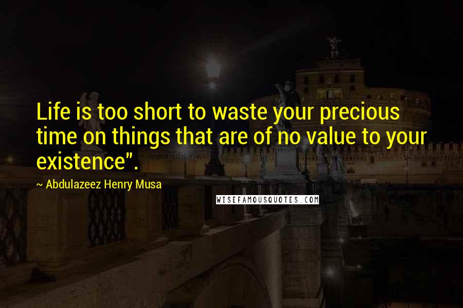 Abdulazeez Henry Musa Quotes: Life is too short to waste your precious time on things that are of no value to your existence".