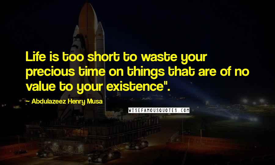 Abdulazeez Henry Musa Quotes: Life is too short to waste your precious time on things that are of no value to your existence".