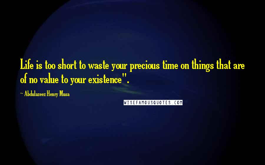 Abdulazeez Henry Musa Quotes: Life is too short to waste your precious time on things that are of no value to your existence".