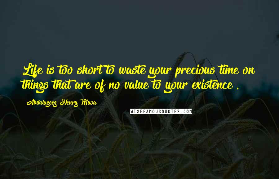 Abdulazeez Henry Musa Quotes: Life is too short to waste your precious time on things that are of no value to your existence".