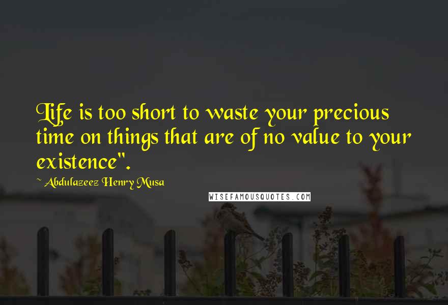 Abdulazeez Henry Musa Quotes: Life is too short to waste your precious time on things that are of no value to your existence".