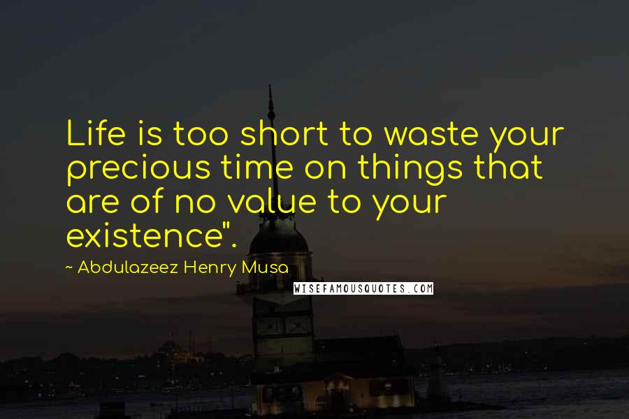 Abdulazeez Henry Musa Quotes: Life is too short to waste your precious time on things that are of no value to your existence".