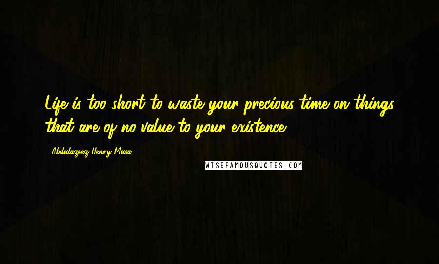 Abdulazeez Henry Musa Quotes: Life is too short to waste your precious time on things that are of no value to your existence".