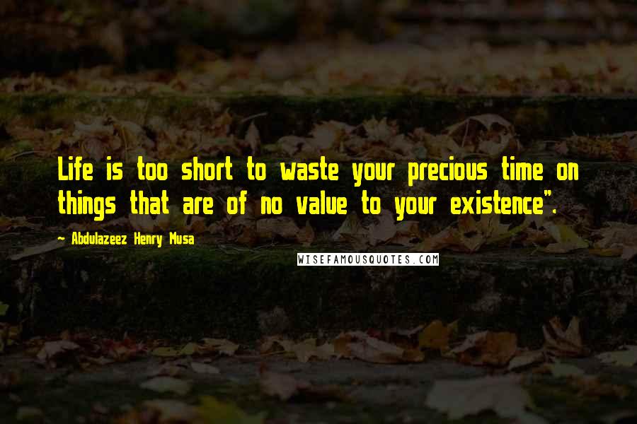 Abdulazeez Henry Musa Quotes: Life is too short to waste your precious time on things that are of no value to your existence".