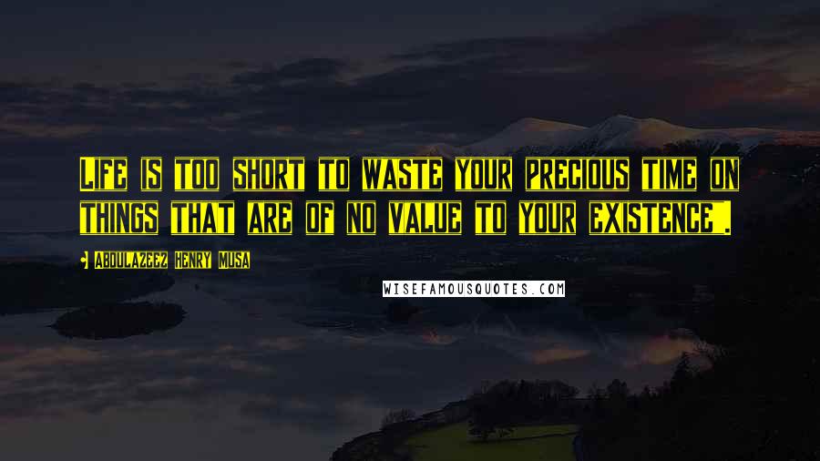 Abdulazeez Henry Musa Quotes: Life is too short to waste your precious time on things that are of no value to your existence".