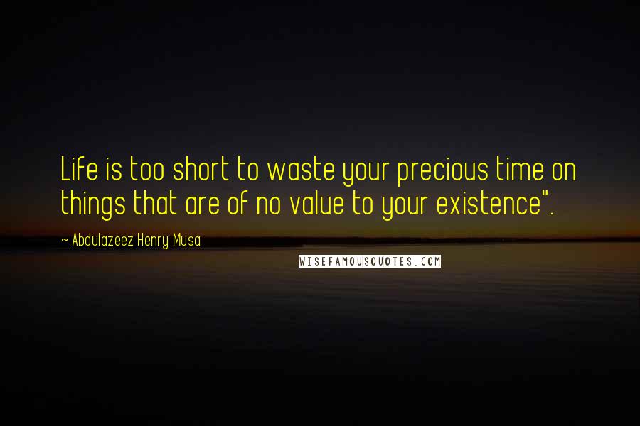 Abdulazeez Henry Musa Quotes: Life is too short to waste your precious time on things that are of no value to your existence".