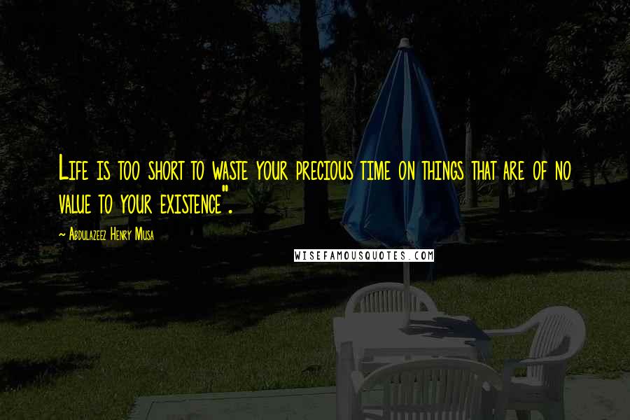 Abdulazeez Henry Musa Quotes: Life is too short to waste your precious time on things that are of no value to your existence".