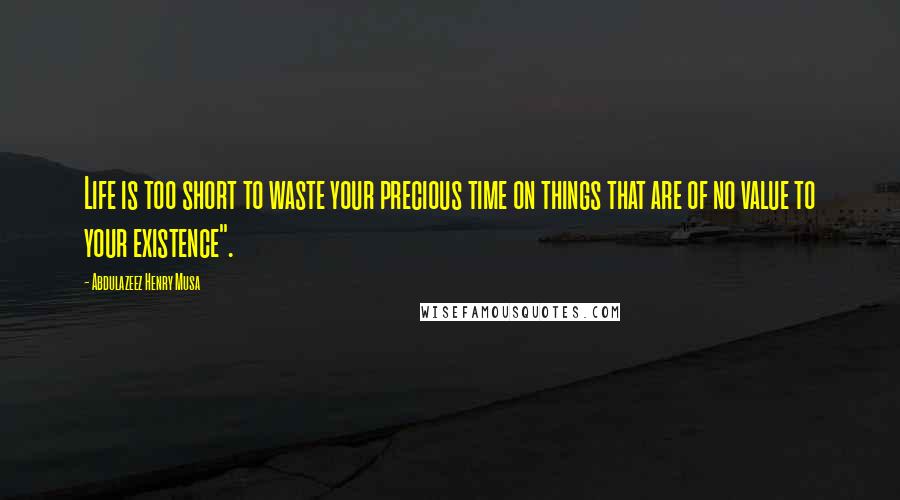 Abdulazeez Henry Musa Quotes: Life is too short to waste your precious time on things that are of no value to your existence".