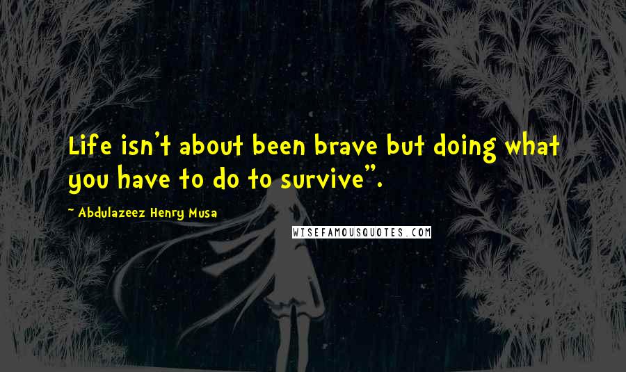 Abdulazeez Henry Musa Quotes: Life isn't about been brave but doing what you have to do to survive".