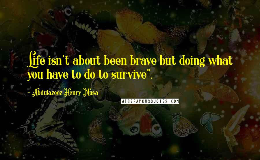 Abdulazeez Henry Musa Quotes: Life isn't about been brave but doing what you have to do to survive".