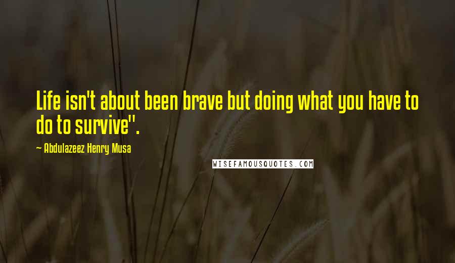 Abdulazeez Henry Musa Quotes: Life isn't about been brave but doing what you have to do to survive".