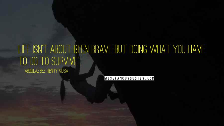 Abdulazeez Henry Musa Quotes: Life isn't about been brave but doing what you have to do to survive".