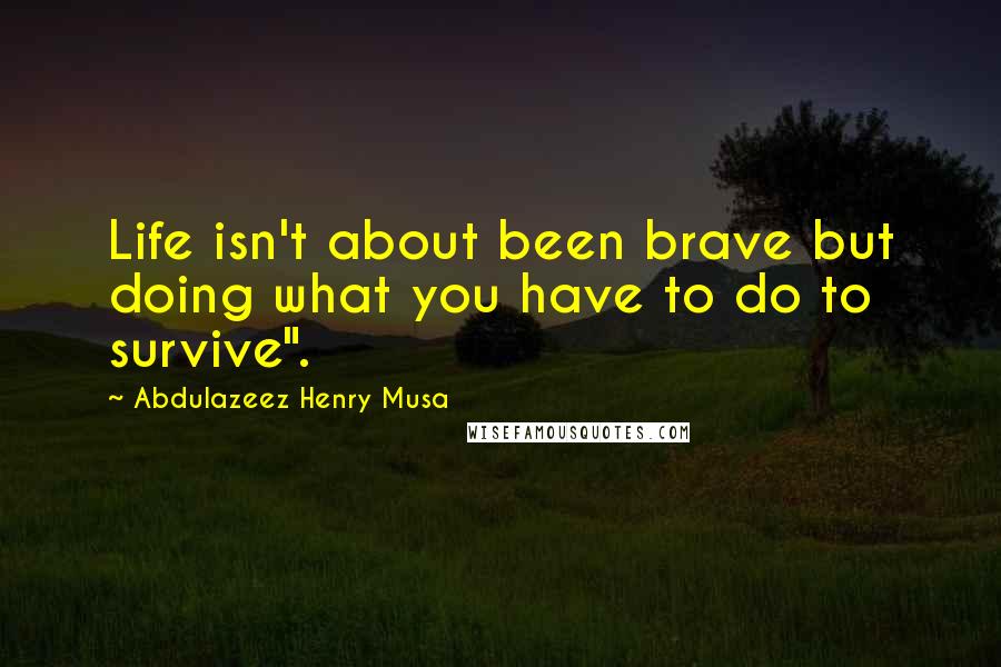 Abdulazeez Henry Musa Quotes: Life isn't about been brave but doing what you have to do to survive".