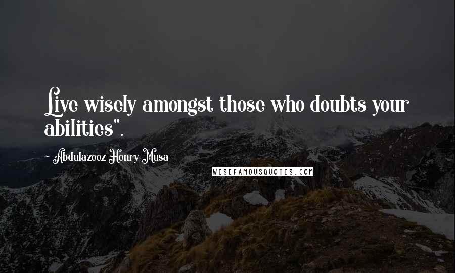 Abdulazeez Henry Musa Quotes: Live wisely amongst those who doubts your abilities".