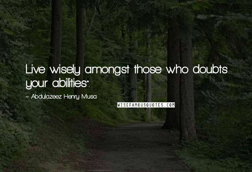 Abdulazeez Henry Musa Quotes: Live wisely amongst those who doubts your abilities".