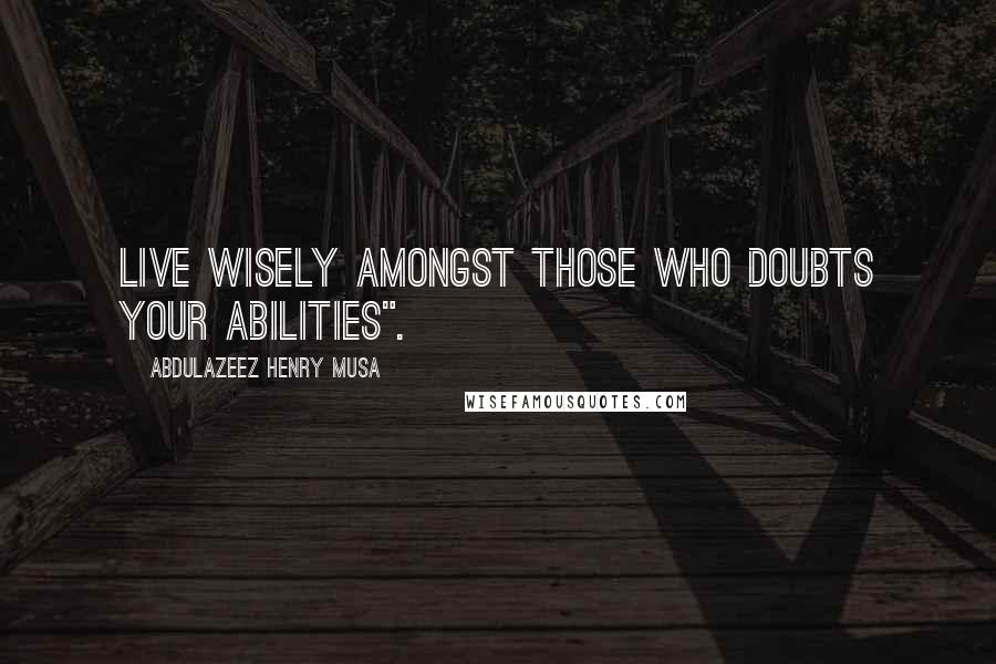 Abdulazeez Henry Musa Quotes: Live wisely amongst those who doubts your abilities".