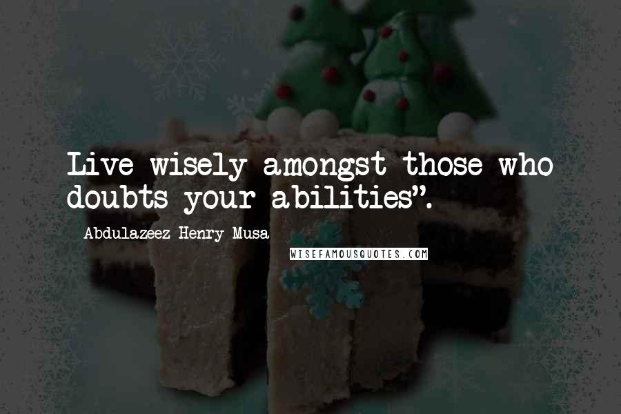 Abdulazeez Henry Musa Quotes: Live wisely amongst those who doubts your abilities".