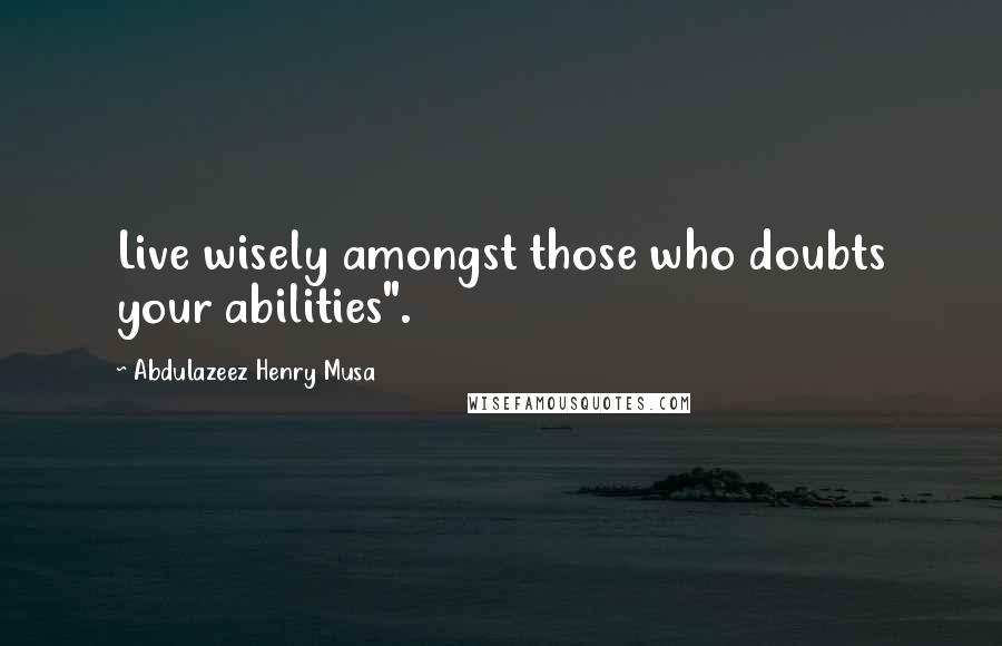 Abdulazeez Henry Musa Quotes: Live wisely amongst those who doubts your abilities".