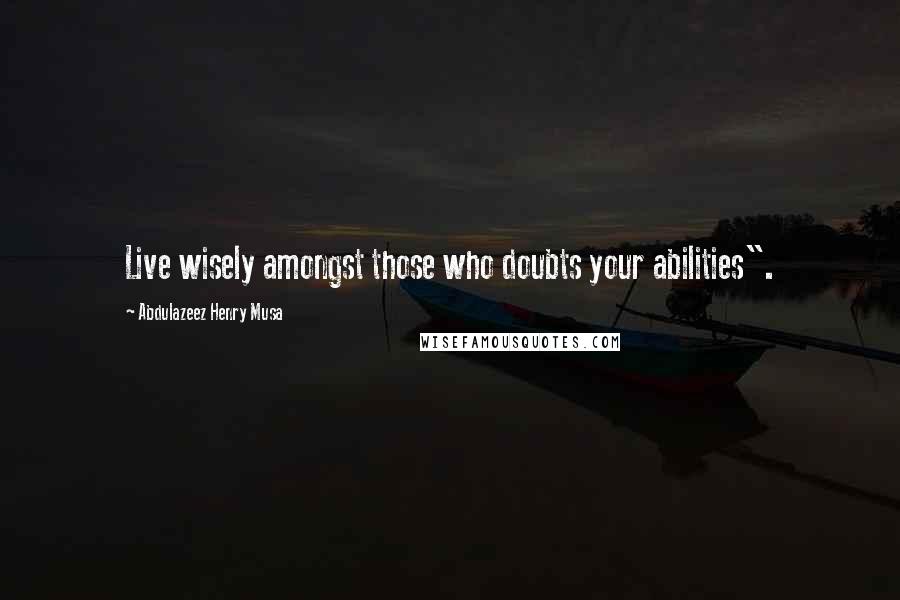 Abdulazeez Henry Musa Quotes: Live wisely amongst those who doubts your abilities".