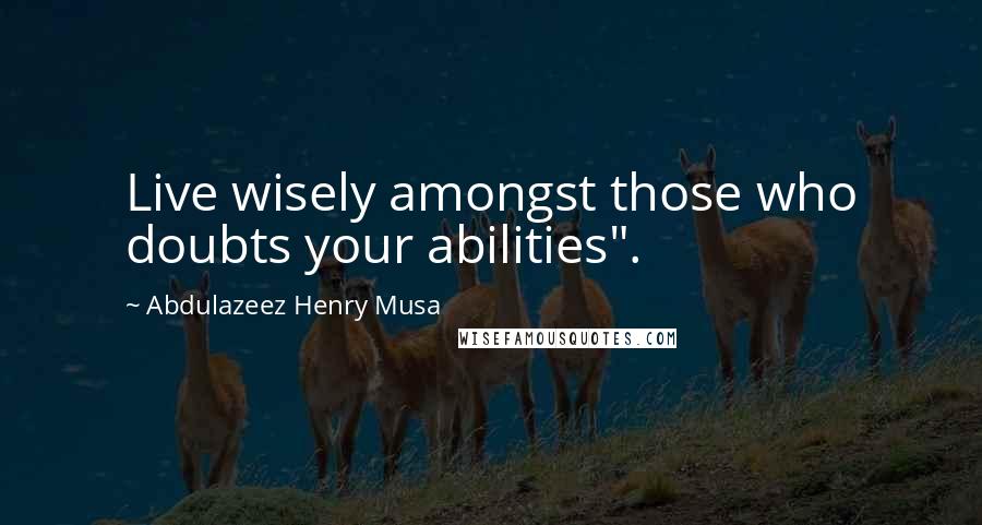 Abdulazeez Henry Musa Quotes: Live wisely amongst those who doubts your abilities".