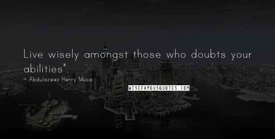 Abdulazeez Henry Musa Quotes: Live wisely amongst those who doubts your abilities".