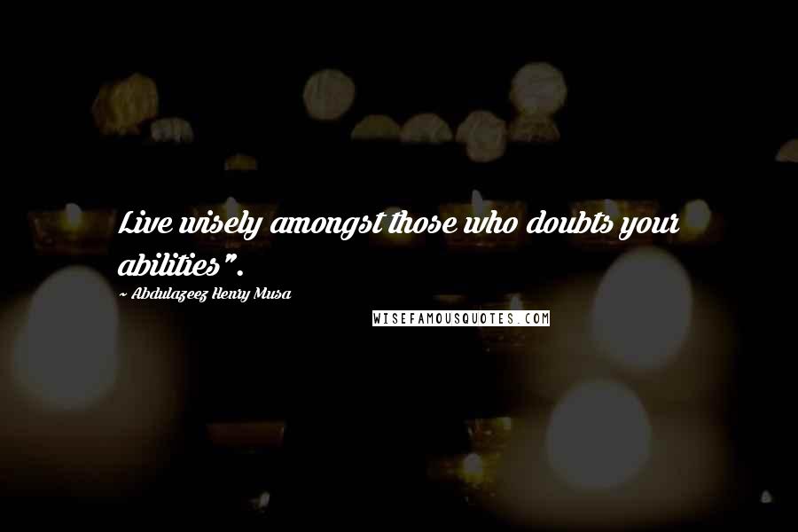 Abdulazeez Henry Musa Quotes: Live wisely amongst those who doubts your abilities".