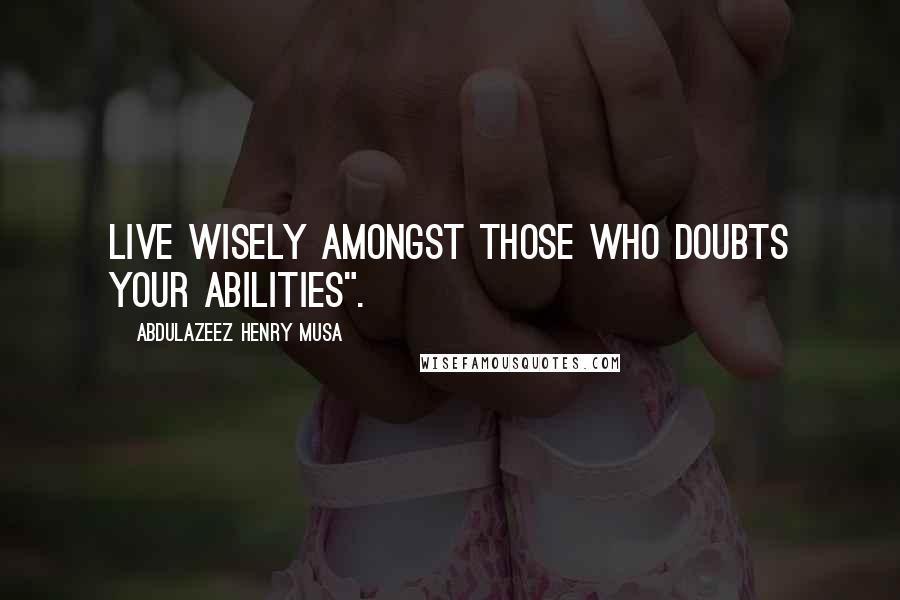 Abdulazeez Henry Musa Quotes: Live wisely amongst those who doubts your abilities".