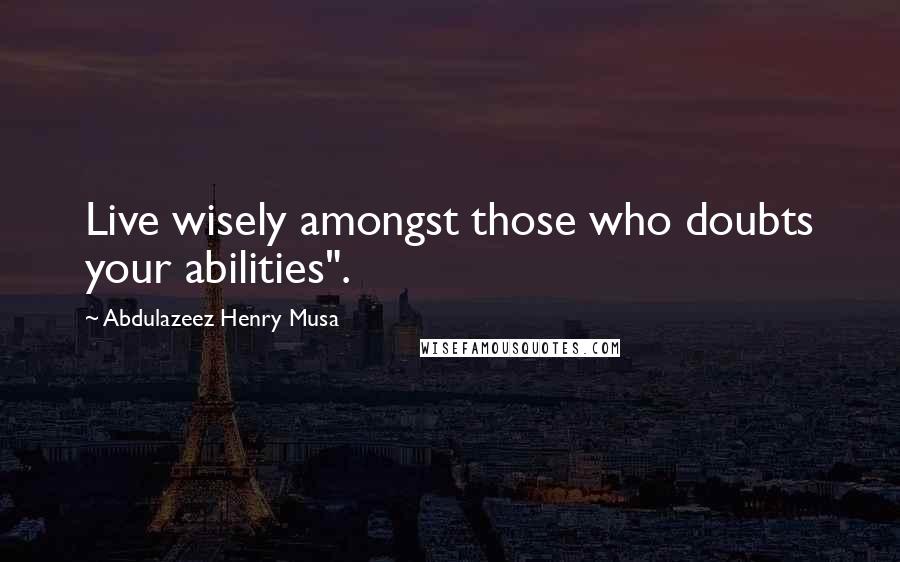 Abdulazeez Henry Musa Quotes: Live wisely amongst those who doubts your abilities".