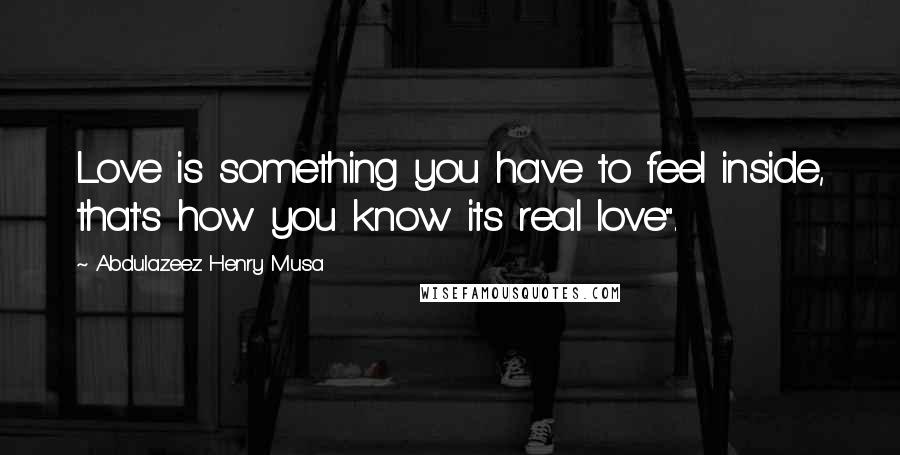 Abdulazeez Henry Musa Quotes: Love is something you have to feel inside, that's how you know its real love".
