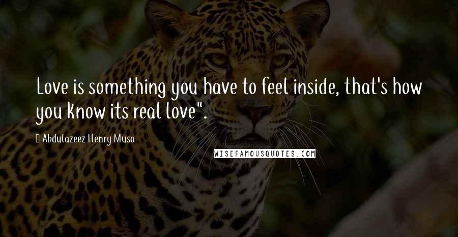 Abdulazeez Henry Musa Quotes: Love is something you have to feel inside, that's how you know its real love".