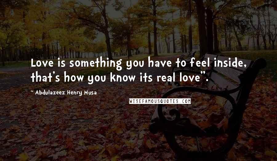 Abdulazeez Henry Musa Quotes: Love is something you have to feel inside, that's how you know its real love".