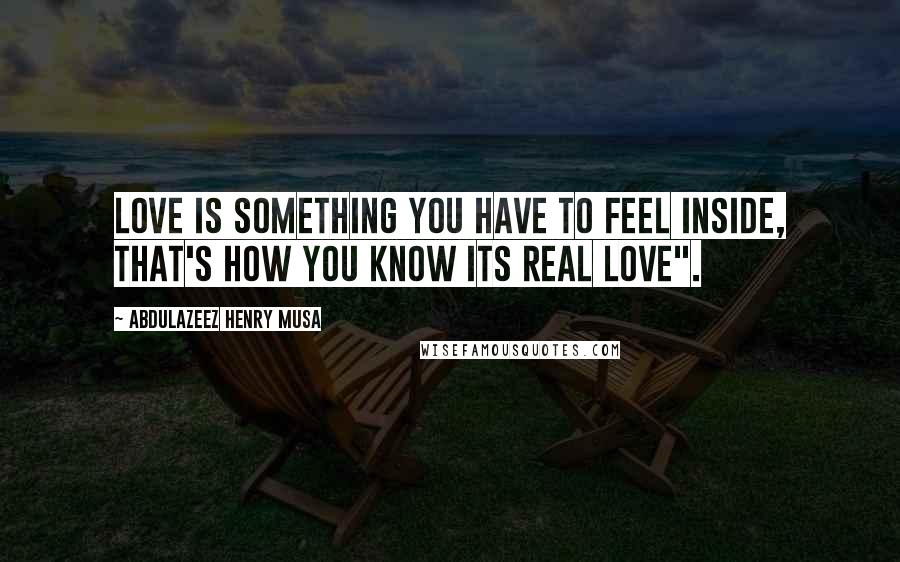 Abdulazeez Henry Musa Quotes: Love is something you have to feel inside, that's how you know its real love".