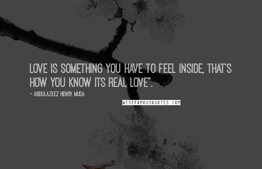 Abdulazeez Henry Musa Quotes: Love is something you have to feel inside, that's how you know its real love".