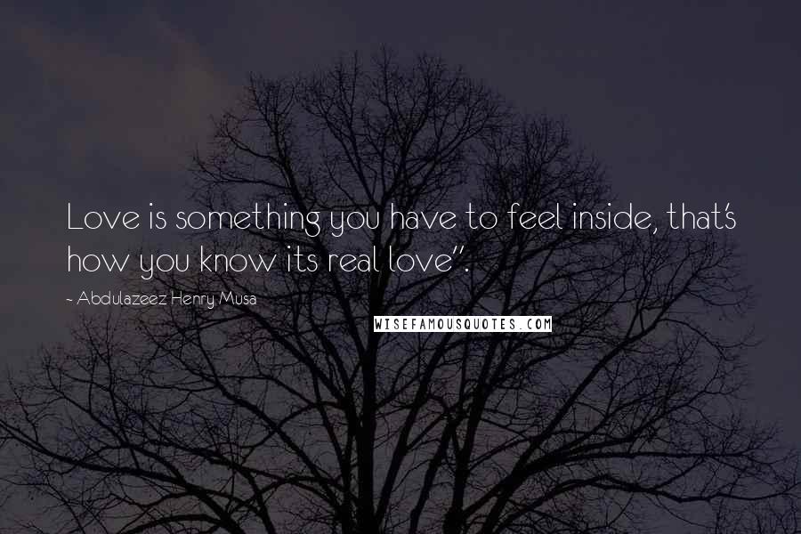 Abdulazeez Henry Musa Quotes: Love is something you have to feel inside, that's how you know its real love".