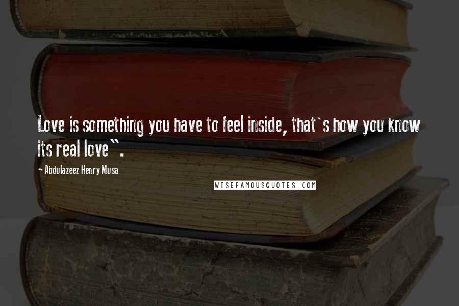 Abdulazeez Henry Musa Quotes: Love is something you have to feel inside, that's how you know its real love".