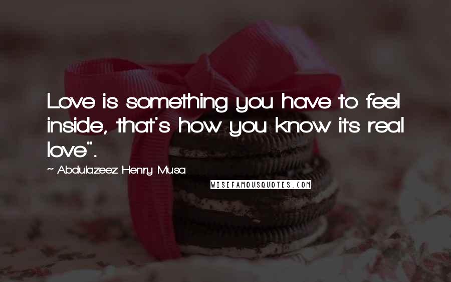 Abdulazeez Henry Musa Quotes: Love is something you have to feel inside, that's how you know its real love".