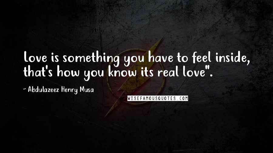 Abdulazeez Henry Musa Quotes: Love is something you have to feel inside, that's how you know its real love".