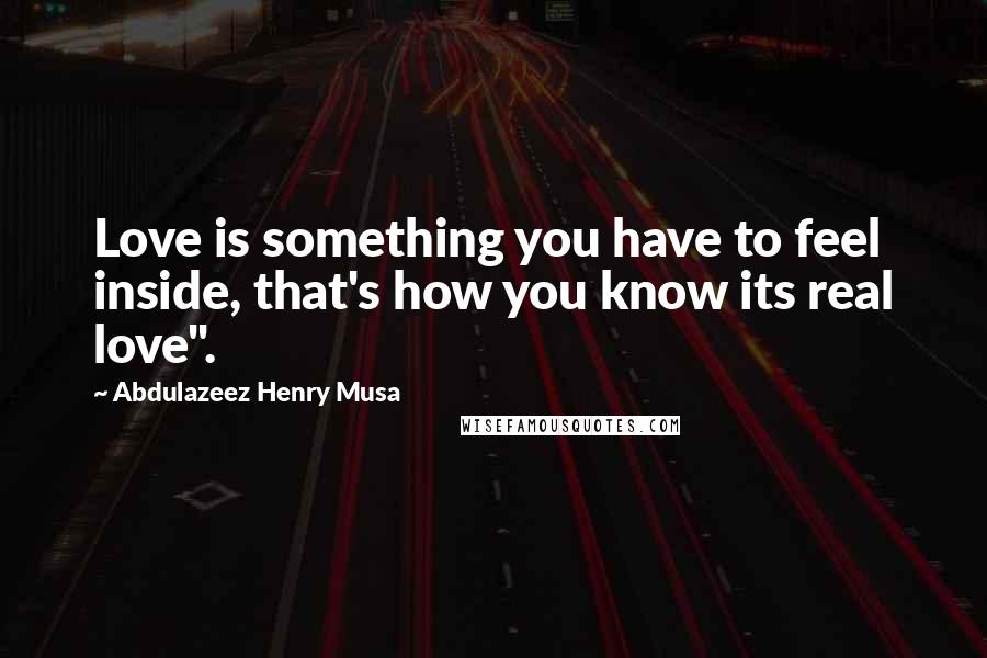 Abdulazeez Henry Musa Quotes: Love is something you have to feel inside, that's how you know its real love".