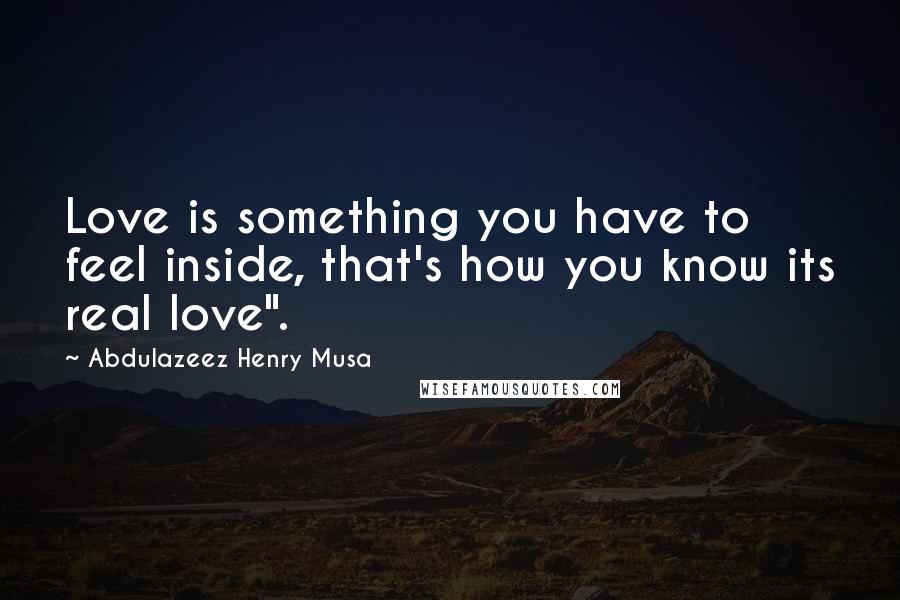 Abdulazeez Henry Musa Quotes: Love is something you have to feel inside, that's how you know its real love".