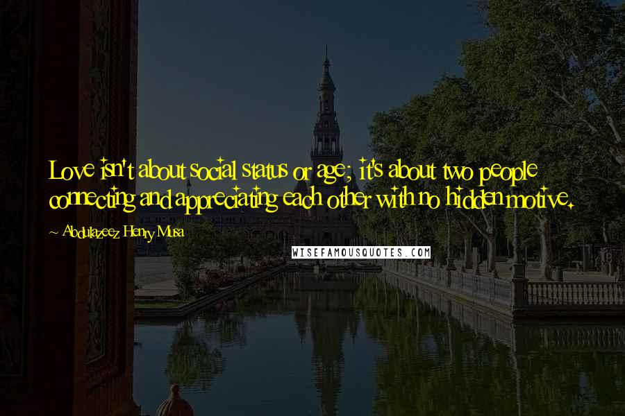 Abdulazeez Henry Musa Quotes: Love isn't about social status or age; it's about two people connecting and appreciating each other with no hidden motive.