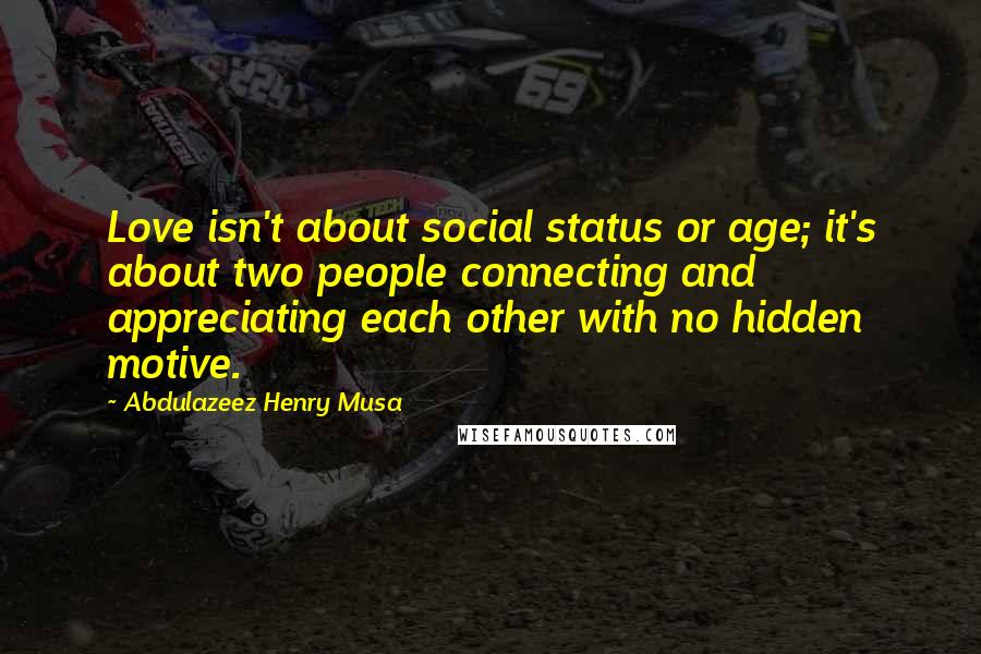 Abdulazeez Henry Musa Quotes: Love isn't about social status or age; it's about two people connecting and appreciating each other with no hidden motive.