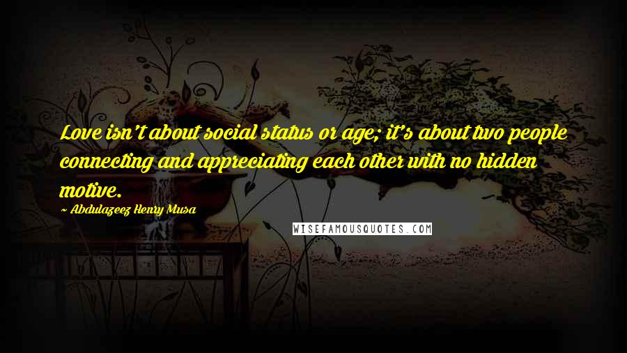 Abdulazeez Henry Musa Quotes: Love isn't about social status or age; it's about two people connecting and appreciating each other with no hidden motive.