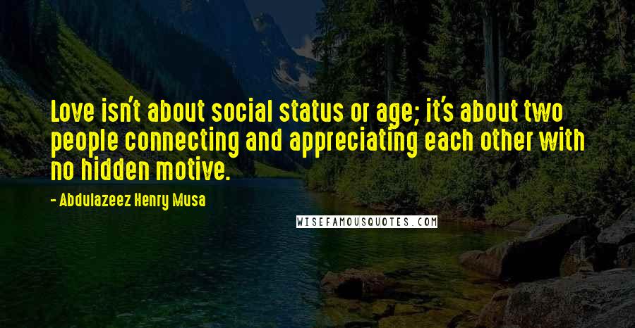 Abdulazeez Henry Musa Quotes: Love isn't about social status or age; it's about two people connecting and appreciating each other with no hidden motive.
