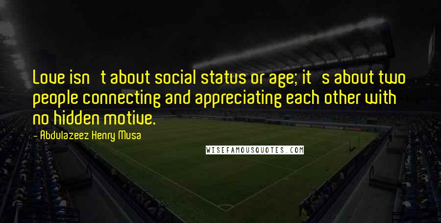 Abdulazeez Henry Musa Quotes: Love isn't about social status or age; it's about two people connecting and appreciating each other with no hidden motive.
