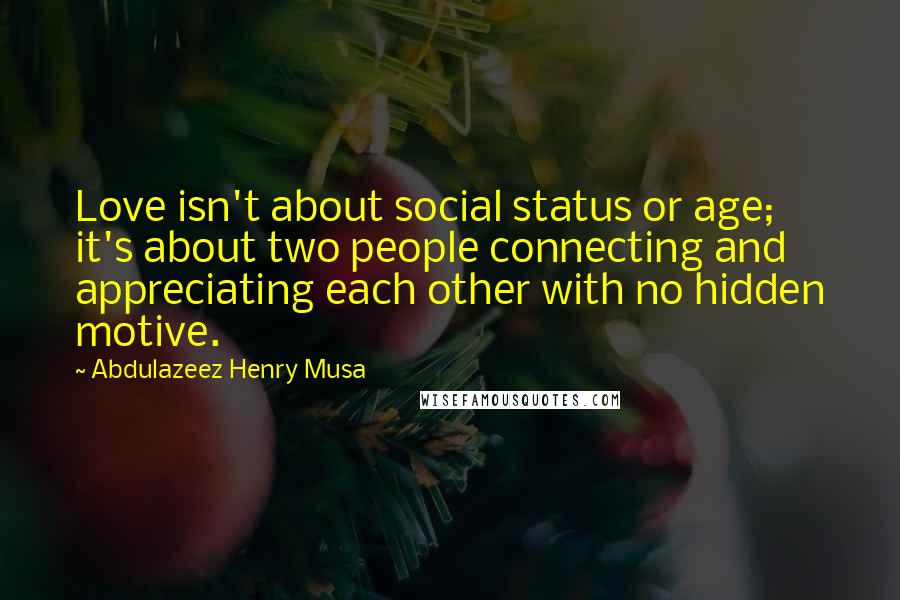 Abdulazeez Henry Musa Quotes: Love isn't about social status or age; it's about two people connecting and appreciating each other with no hidden motive.
