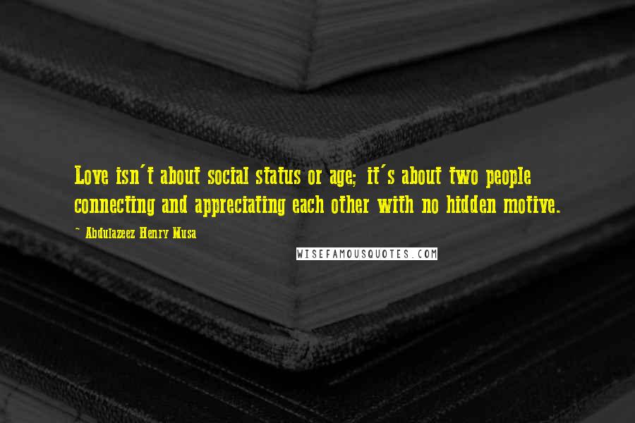Abdulazeez Henry Musa Quotes: Love isn't about social status or age; it's about two people connecting and appreciating each other with no hidden motive.
