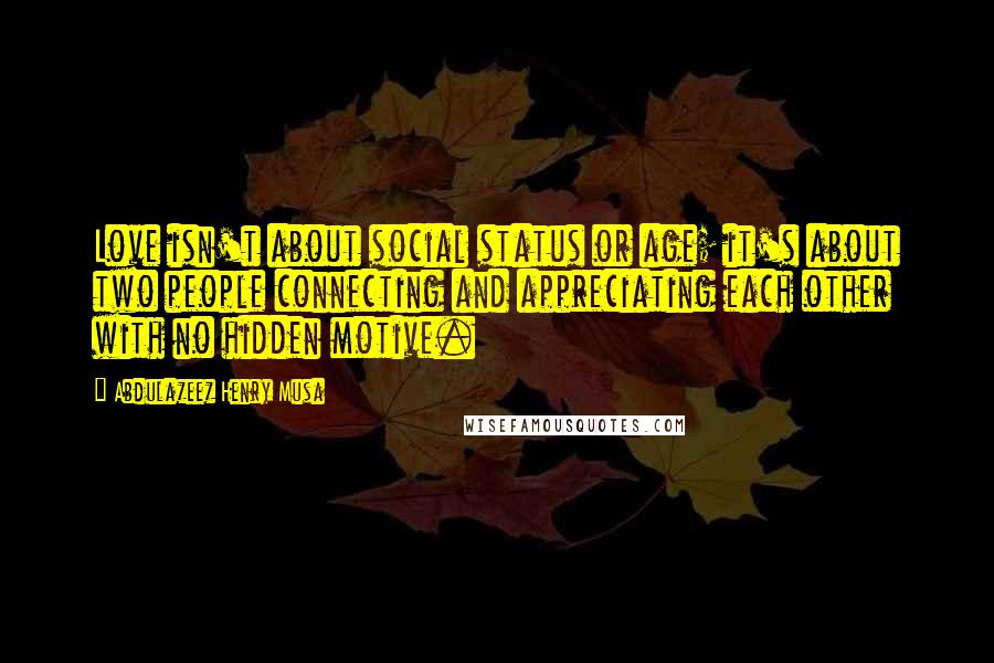 Abdulazeez Henry Musa Quotes: Love isn't about social status or age; it's about two people connecting and appreciating each other with no hidden motive.