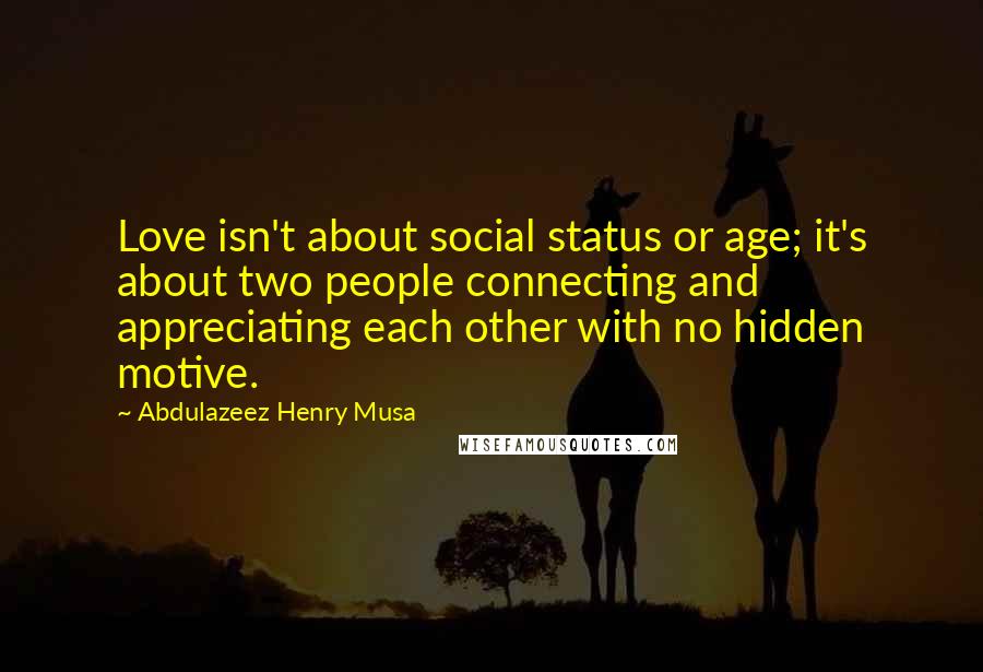 Abdulazeez Henry Musa Quotes: Love isn't about social status or age; it's about two people connecting and appreciating each other with no hidden motive.