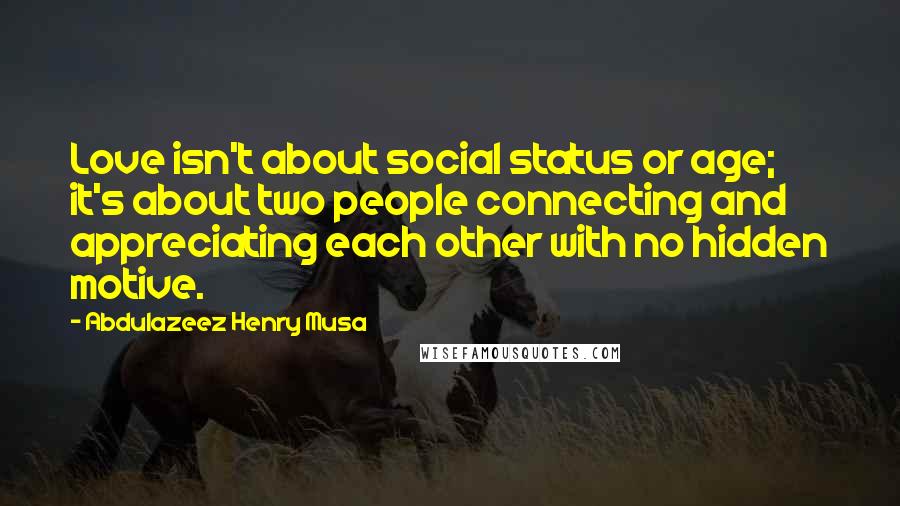 Abdulazeez Henry Musa Quotes: Love isn't about social status or age; it's about two people connecting and appreciating each other with no hidden motive.