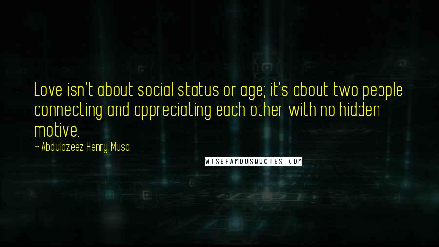 Abdulazeez Henry Musa Quotes: Love isn't about social status or age; it's about two people connecting and appreciating each other with no hidden motive.